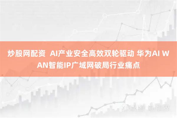 炒股网配资  AI产业安全高效双轮驱动 华为AI WAN智能IP广域网破局行业痛点