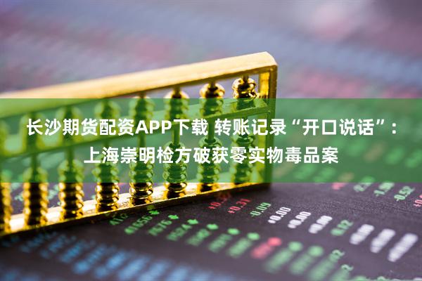 长沙期货配资APP下载 转账记录“开口说话”：上海崇明检方破获零实物毒品案