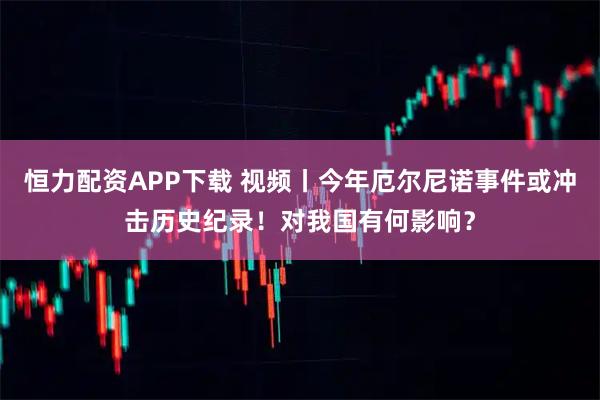 恒力配资APP下载 视频丨今年厄尔尼诺事件或冲击历史纪录！对我国有何影响？