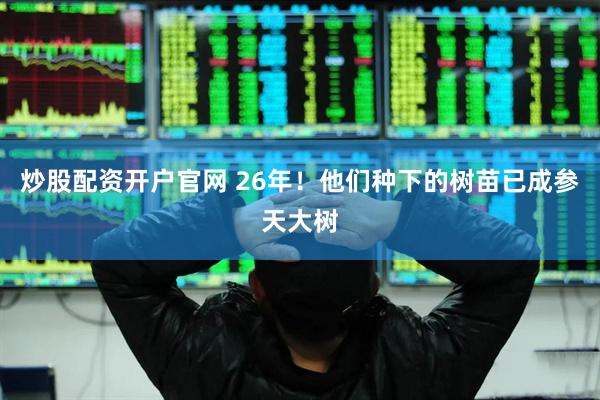 炒股配资开户官网 26年！他们种下的树苗已成参天大树