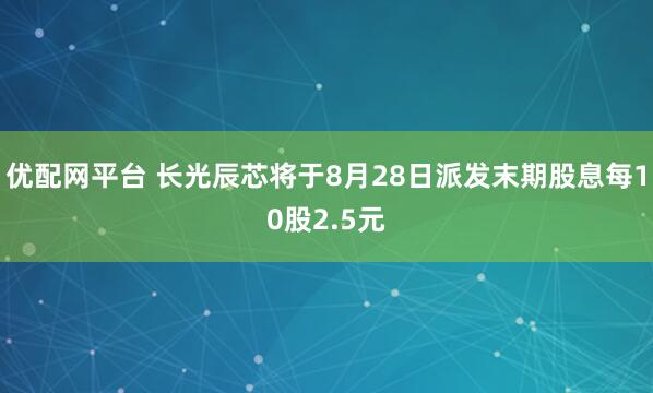 优配网平台 长光辰芯将于8月28日派发末期股息每10股2.5元