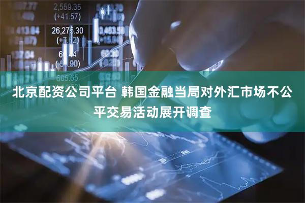 北京配资公司平台 韩国金融当局对外汇市场不公平交易活动展开调查