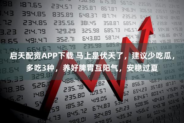 启天配资APP下载 马上是伏天了，建议少吃瓜，多吃3种，养好脾胃互阳气，安稳过夏