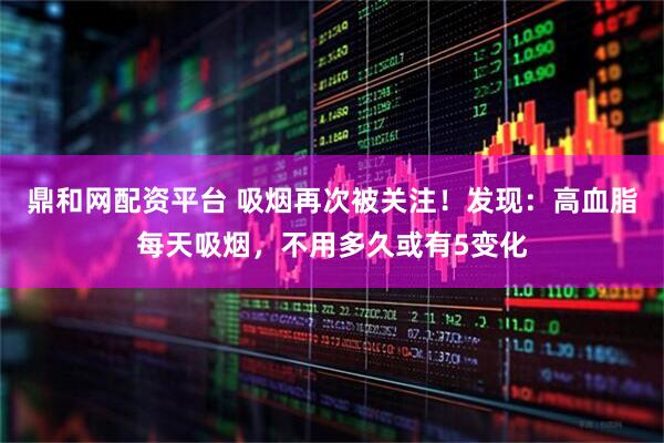 鼎和网配资平台 吸烟再次被关注！发现：高血脂每天吸烟，不用多久或有5变化