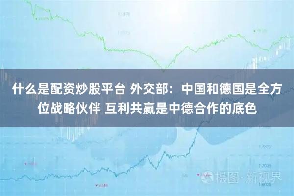 什么是配资炒股平台 外交部：中国和德国是全方位战略伙伴 互利共赢是中德合作的底色