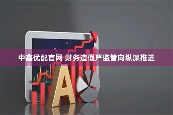 中鑫优配官网 财务造假严监管向纵深推进