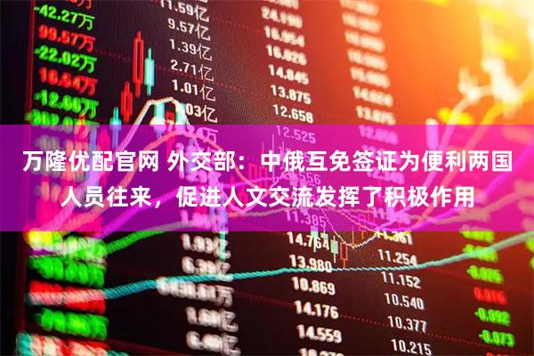 万隆优配官网 外交部：中俄互免签证为便利两国人员往来，促进人文交流发挥了积极作用
